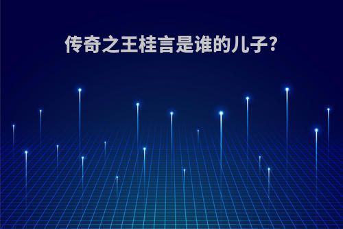 传奇之王桂言是谁的儿子?