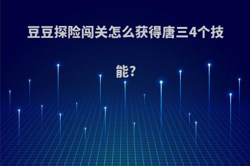 豆豆探险闯关怎么获得唐三4个技能?