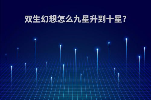 双生幻想怎么九星升到十星?