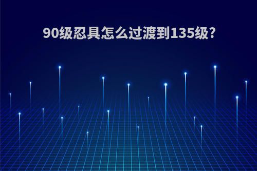 90级忍具怎么过渡到135级?