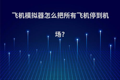 飞机模拟器怎么把所有飞机停到机场?