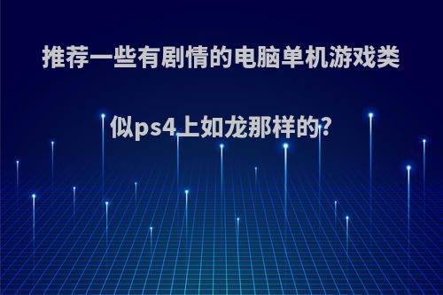 推荐一些有剧情的电脑单机游戏类似ps4上如龙那样的?