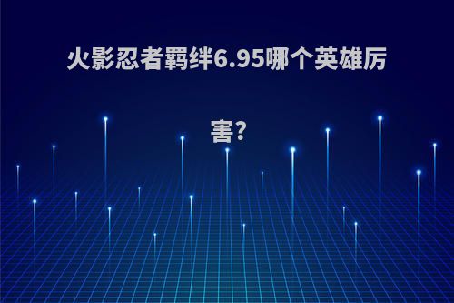 火影忍者羁绊6.95哪个英雄厉害?