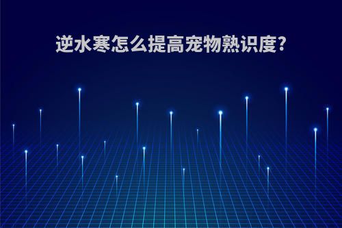 逆水寒怎么提高宠物熟识度?