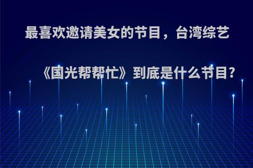 最喜欢邀请美女的节目，台湾综艺《国光帮帮忙》到底是什么节目?