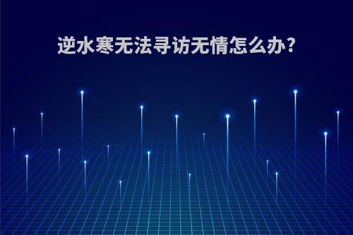 逆水寒无法寻访无情怎么办?