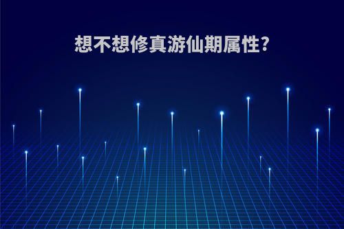 想不想修真游仙期属性?