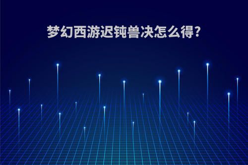 梦幻西游迟钝兽决怎么得?