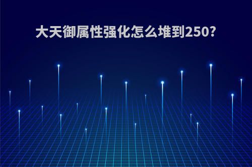 大天御属性强化怎么堆到250?