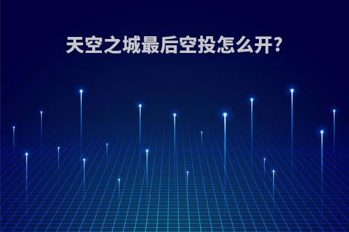 天空之城最后空投怎么开?