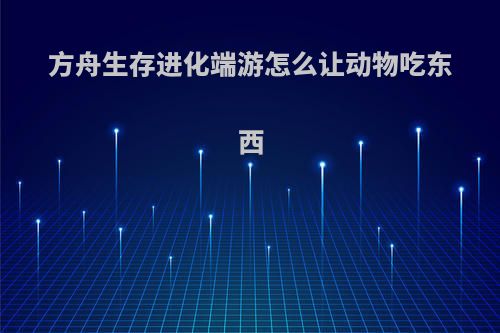 方舟生存进化端游怎么让动物吃东西