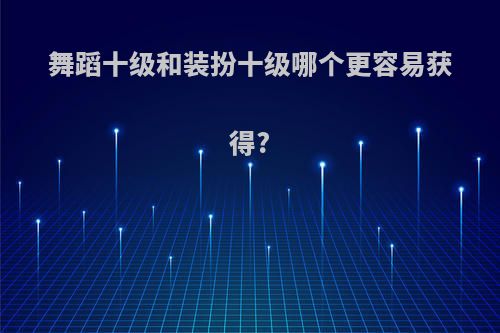 舞蹈十级和装扮十级哪个更容易获得?