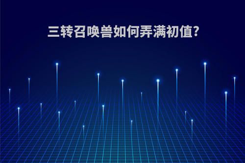 三转召唤兽如何弄满初值?