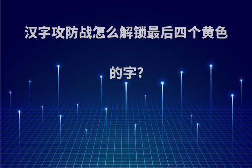 汉字攻防战怎么解锁最后四个黄色的字?