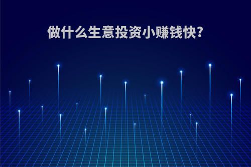 做什么生意投资小赚钱快?