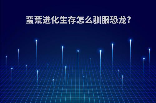 蛮荒进化生存怎么驯服恐龙?