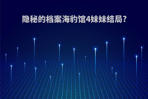隐秘的档案海豹馆4妹妹结局?