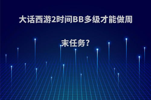 大话西游2时间BB多级才能做周末任务?