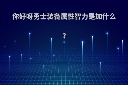 你好呀勇士装备属性智力是加什么?
