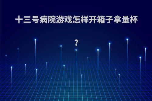 十三号病院游戏怎样开箱子拿量杯?