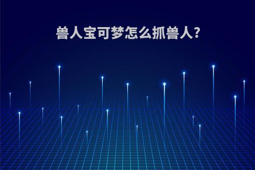 兽人宝可梦怎么抓兽人?