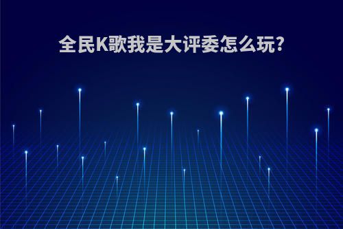全民K歌我是大评委怎么玩?