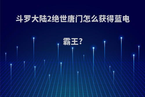 斗罗大陆2绝世唐门怎么获得蓝电霸王?