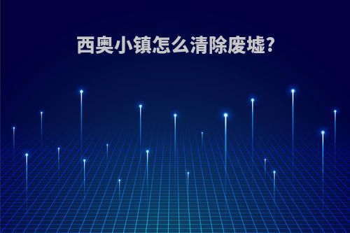 西奥小镇怎么清除废墟?