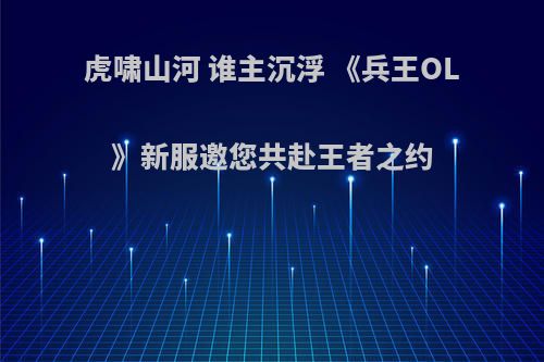 虎啸山河 谁主沉浮 《兵王OL》新服邀您共赴王者之约