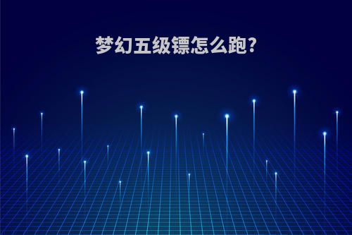 梦幻五级镖怎么跑?