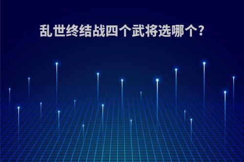 乱世终结战四个武将选哪个?