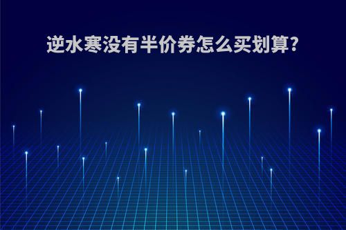逆水寒没有半价券怎么买划算?