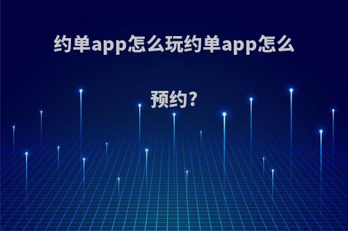 约单app怎么玩约单app怎么预约?