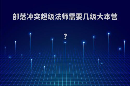 部落冲突超级法师需要几级大本营?
