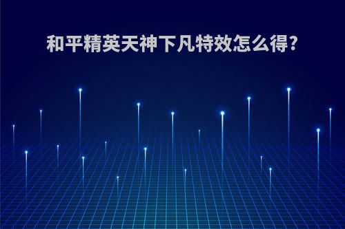 和平精英天神下凡特效怎么得?