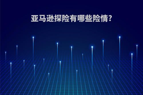 亚马逊探险有哪些险情?