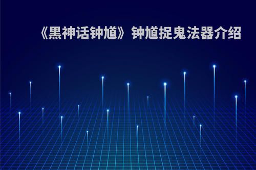 《黑神话钟馗》钟馗捉鬼法器介绍