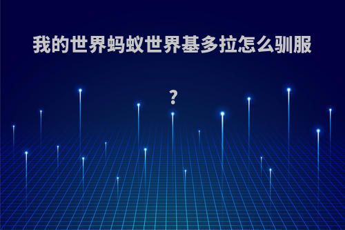 我的世界蚂蚁世界基多拉怎么驯服?