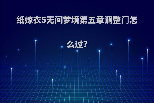 纸嫁衣5无间梦境第五章调整门怎么过?