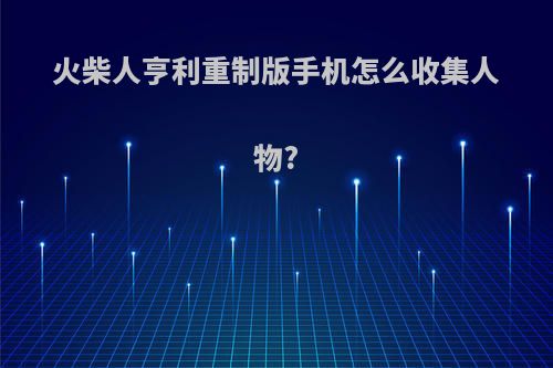 火柴人亨利重制版手机怎么收集人物?