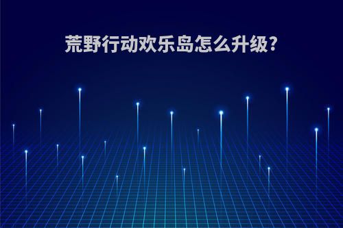 荒野行动欢乐岛怎么升级?