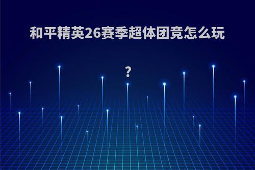 和平精英26赛季超体团竞怎么玩?
