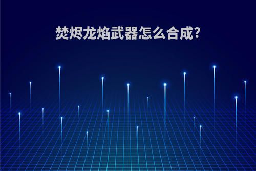 焚烬龙焰武器怎么合成?