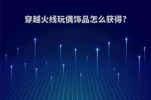 穿越火线玩偶饰品怎么获得?