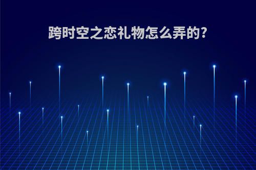 跨时空之恋礼物怎么弄的?