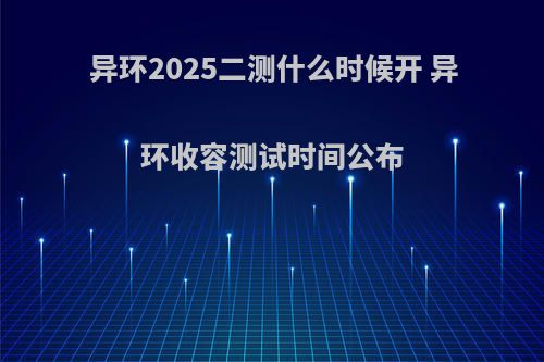 异环2025二测什么时候开 异环收容测试时间公布