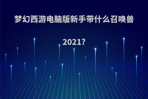 梦幻西游电脑版新手带什么召唤兽2021?