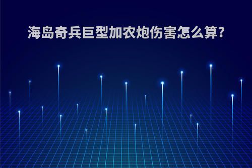 海岛奇兵巨型加农炮伤害怎么算?