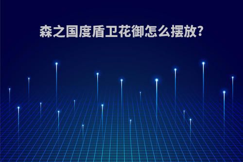 森之国度盾卫花御怎么摆放?