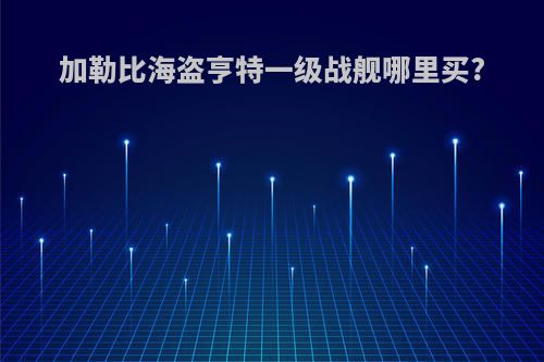 加勒比海盗亨特一级战舰哪里买?